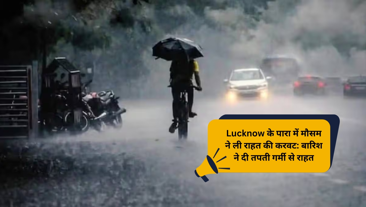 Lucknow के पारा में मौसम ने ली राहत की करवट: बारिश ने दी तपती गर्मी से राहत